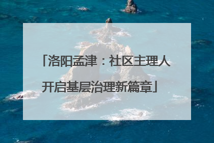 洛阳孟津：社区主理人开启基层治理新篇章