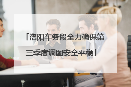 洛阳车务段全力确保第三季度调图安全平稳