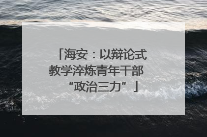 海安：以辩论式教学淬炼青年干部“政治三力”