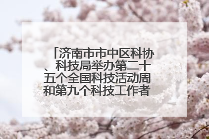 济南市市中区科协、科技局举办第二十五个全国科技活动周和第九个科技工作者日主场活动