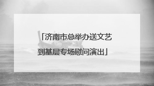 济南市总举办送文艺到基层专场慰问演出