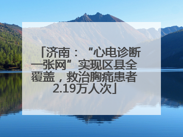 济南：“心电诊断一张网”实现区县全覆盖，救治胸痛患者2.19万人次