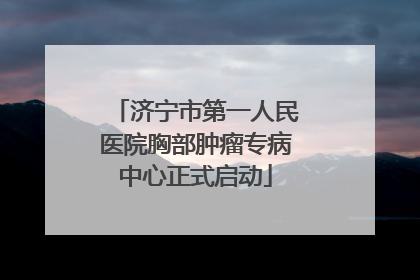 济宁市第一人民医院胸部肿瘤专病中心正式启动