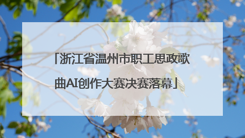 浙江省温州市职工思政歌曲AI创作大赛决赛落幕