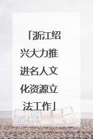 浙江绍兴大力推进名人文化资源立法工作