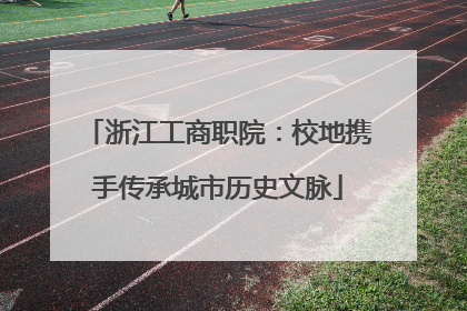 浙江工商职院：校地携手传承城市历史文脉
