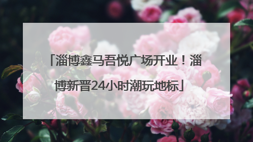 淄博鑫马吾悦广场开业！淄博新晋24小时潮玩地标