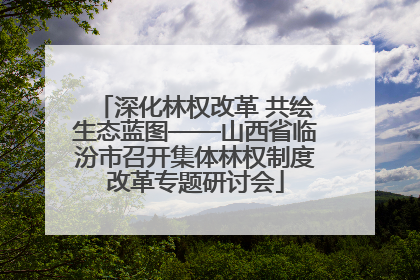 深化林权改革 共绘生态蓝图——山西省临汾市召开集体林权制度改革专题研讨会