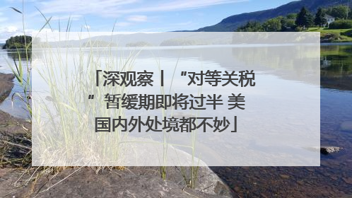 深观察丨“对等关税”暂缓期即将过半 美国内外处境都不妙