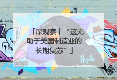 深观察丨“这无助于美国制造业的长期复苏”