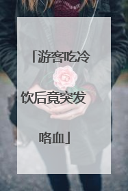 游客吃冷饮后竟突发咯血