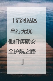 清河站区出行无忧 他们铸就安全护航之路