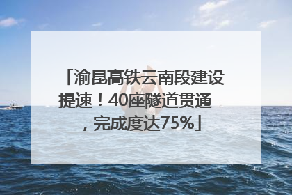 渝昆高铁云南段建设提速！40座隧道贯通，完成度达75%