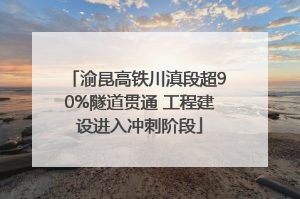 渝昆高铁川滇段超90%隧道贯通 工程建设进入冲刺阶段