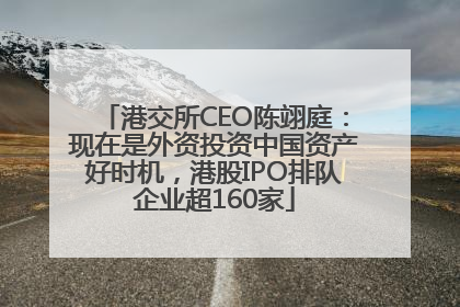 港交所CEO陈翊庭：现在是外资投资中国资产好时机，港股IPO排队企业超160家
