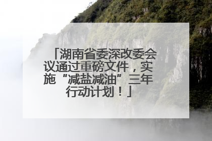 湖南省委深改委会议通过重磅文件，实施“减盐减油”三年行动计划！