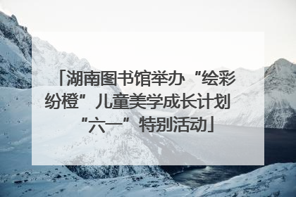 湖南图书馆举办“绘彩纷橙”儿童美学成长计划“六一”特别活动
