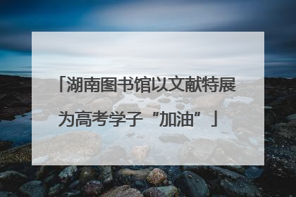 湖南图书馆以文献特展为高考学子“加油”