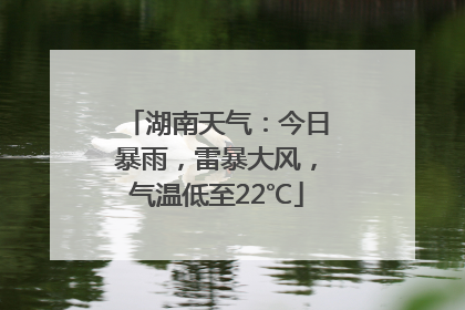湖南天气：今日暴雨，雷暴大风，气温低至22℃