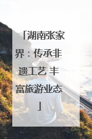 湖南张家界：传承非遗工艺 丰富旅游业态