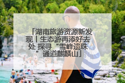 湖南旅游资源新发现丨生态游再添好去处 探寻“雪峰遗珠”通道麒麟山