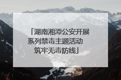 湖南湘潭公安开展系列禁毒主题活动 筑牢无毒防线