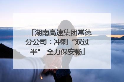 湖南高速集团常德分公司：冲刺“双过半” 全力保安畅