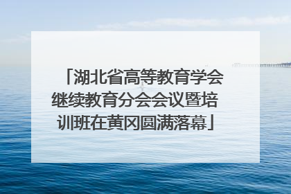 湖北省高等教育学会继续教育分会会议暨培训班在黄冈圆满落幕