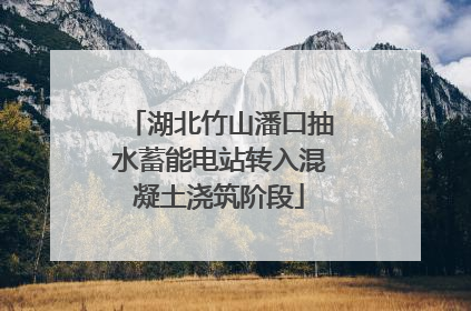 湖北竹山潘口抽水蓄能电站转入混凝土浇筑阶段
