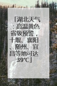 湖北天气：高温黄色省级预警，十堰、襄阳、随州、宜昌等地可达39℃