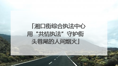 湘口街综合执法中心用“共情执法”守护街头巷尾的人间烟火