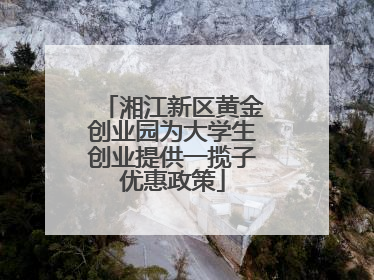 湘江新区黄金创业园为大学生创业提供一揽子优惠政策