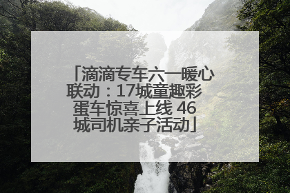 滴滴专车六一暖心联动：17城童趣彩蛋车惊喜上线 46城司机亲子活动
