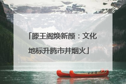 滕王阁焕新颜：文化地标升腾市井烟火