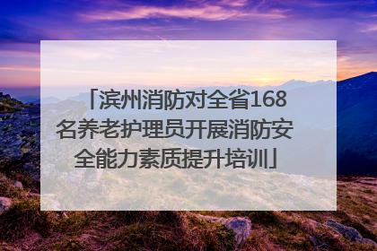 滨州消防对全省168名养老护理员开展消防安全能力素质提升培训