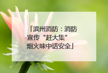 滨州消防：消防宣传“赶大集” 烟火味中话安全