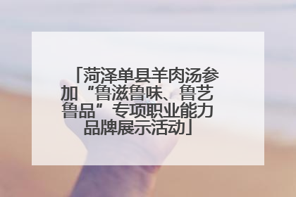 菏泽单县羊肉汤参加“鲁滋鲁味、鲁艺鲁品”专项职业能力品牌展示活动