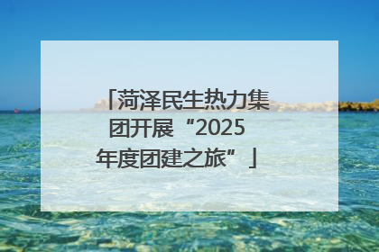 菏泽民生热力集团开展“2025年度团建之旅”