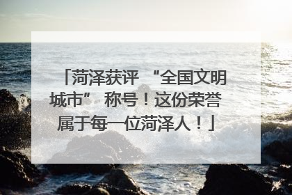 菏泽获评 “全国文明城市” 称号！这份荣誉属于每一位菏泽人！