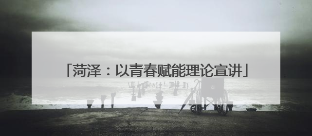 菏泽：以青春赋能理论宣讲