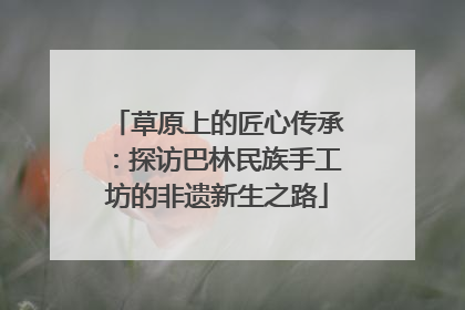 草原上的匠心传承：探访巴林民族手工坊的非遗新生之路