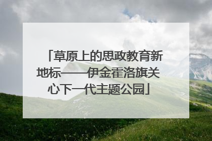 草原上的思政教育新地标——伊金霍洛旗关心下一代主题公园