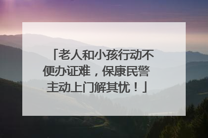 老人和小孩行动不便办证难，保康民警主动上门解其忧！