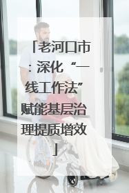 老河口市：深化“一线工作法”赋能基层治理提质增效