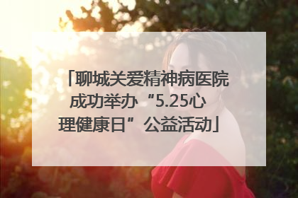 聊城关爱精神病医院成功举办“5.25心理健康日”公益活动