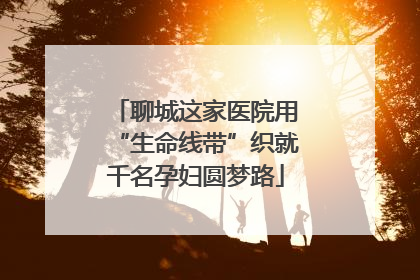聊城这家医院用“生命线带”织就千名孕妇圆梦路