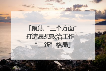 聚焦“三个方面” 打造思想政治工作“三新”格局