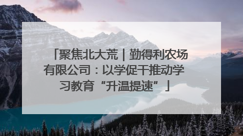 聚焦北大荒｜勤得利农场有限公司：以学促干推动学习教育“升温提速”