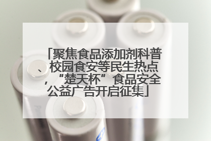 聚焦食品添加剂科普、校园食安等民生热点，“楚天杯”食品安全公益广告开启征集