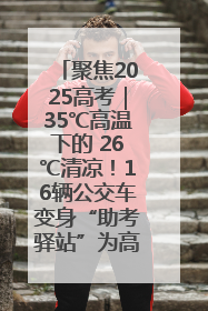 聚焦2025高考｜35℃高温下的 26℃清凉！16辆公交车变身“助考驿站”为高考护航